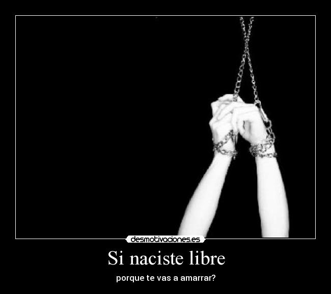 Si naciste libre - porque te vas a amarrar?