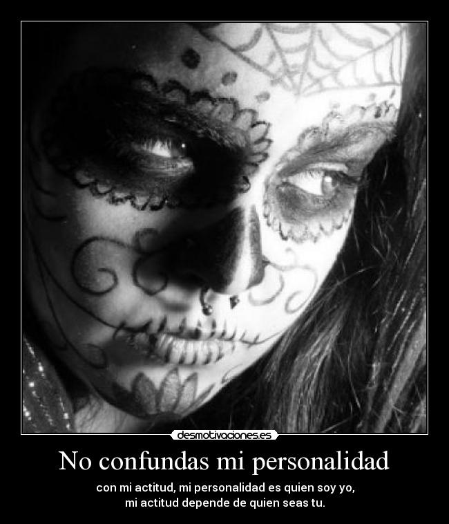 No confundas mi personalidad - con mi actitud, mi personalidad es quien soy yo,
mi actitud depende de quien seas tu.