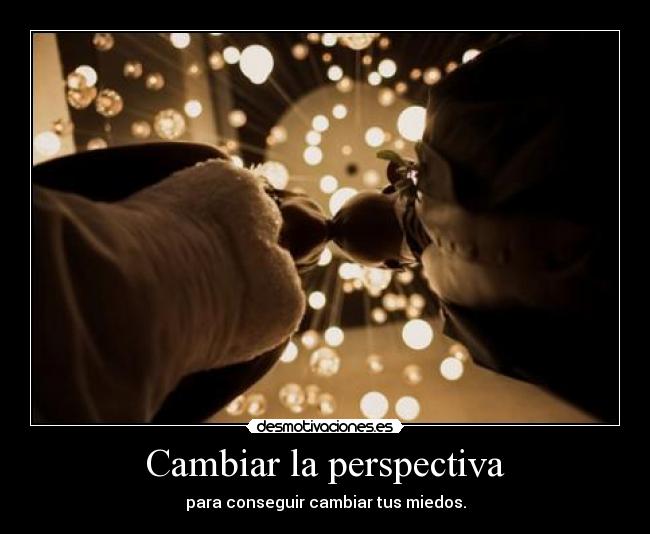 Cambiar la perspectiva - para conseguir cambiar tus miedos.