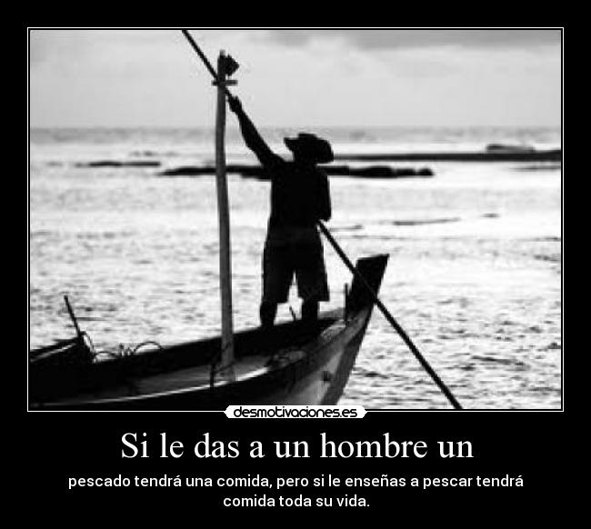Si le das a un hombre un - pescado tendrá una comida, pero si le enseñas a pescar tendrá comida toda su vida.