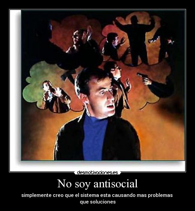 No soy antisocial - simplemente creo que el sistema esta causando mas problemas
que soluciones