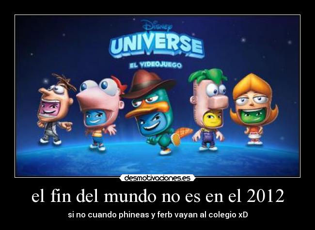 el fin del mundo no es en el 2012 - si no cuando phineas y ferb vayan al colegio xD