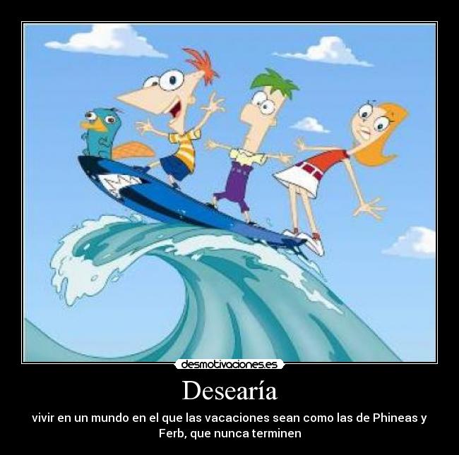 Desearía - vivir en un mundo en el que las vacaciones sean como las de Phineas y
Ferb, que nunca terminen