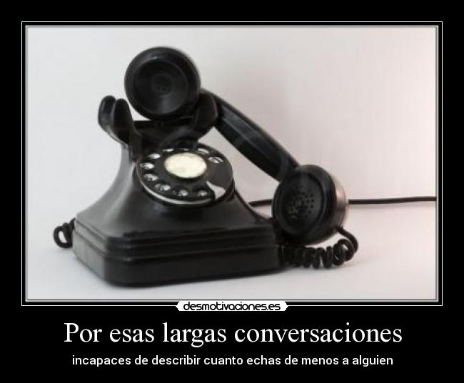 Por esas largas conversaciones - incapaces de describir cuanto echas de menos a alguien