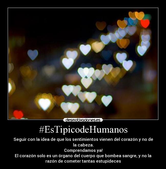 #EsTipicodeHumanos - Seguir con la idea de que los sentimientos vienen del corazón y no de
la cabeza.
Comprendamos ya!
El corazón solo es un órgano del cuerpo que bombea sangre, y no la
razón de cometer tantas estupideces