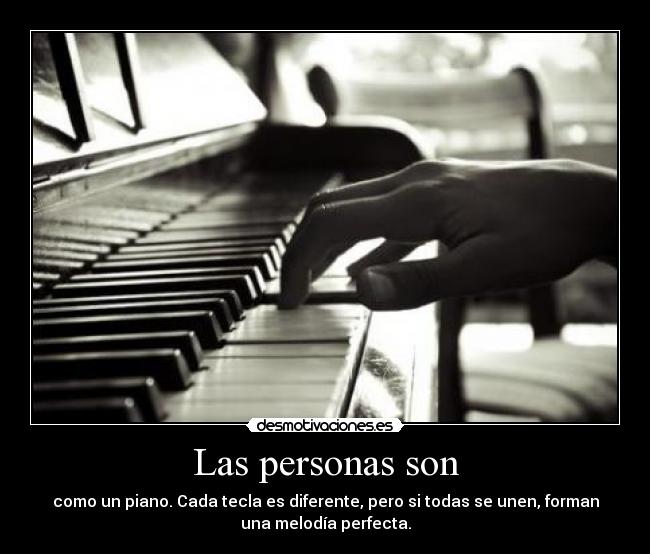 Las personas son - como un piano. Cada tecla es diferente, pero si todas se unen, forman
una melodía perfecta.