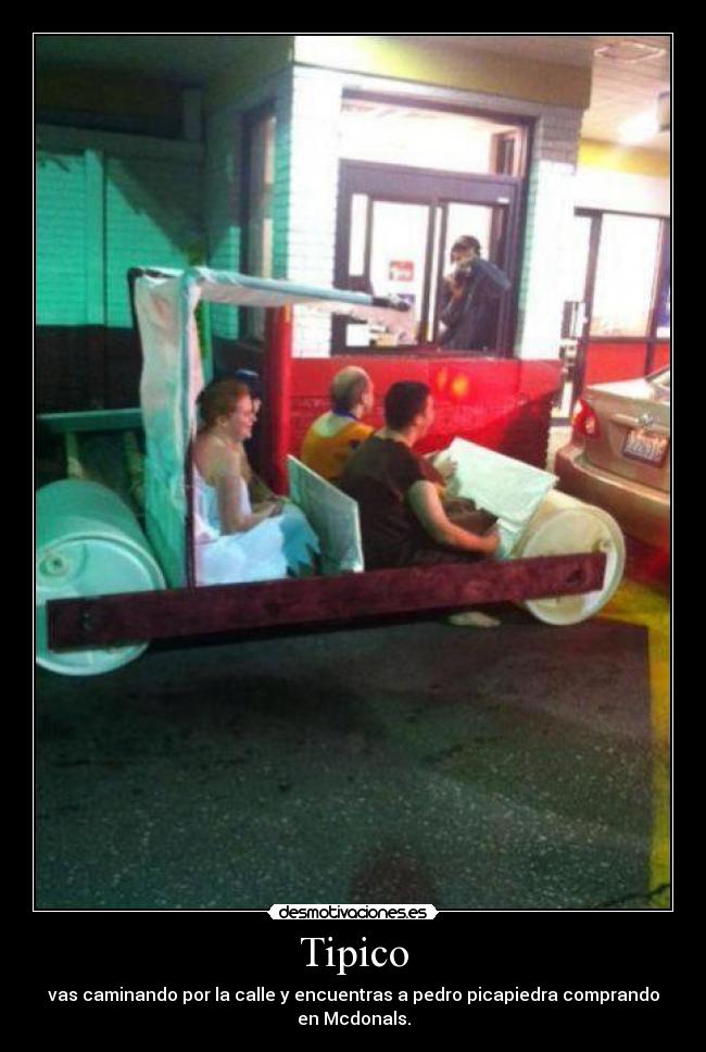 Tipico - vas caminando por la calle y encuentras a pedro picapiedra comprando
en Mcdonals.