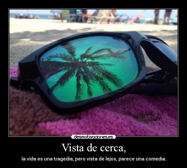 Vista de cerca, - la vida es una tragedia, pero vista de lejos, parece una comedia.