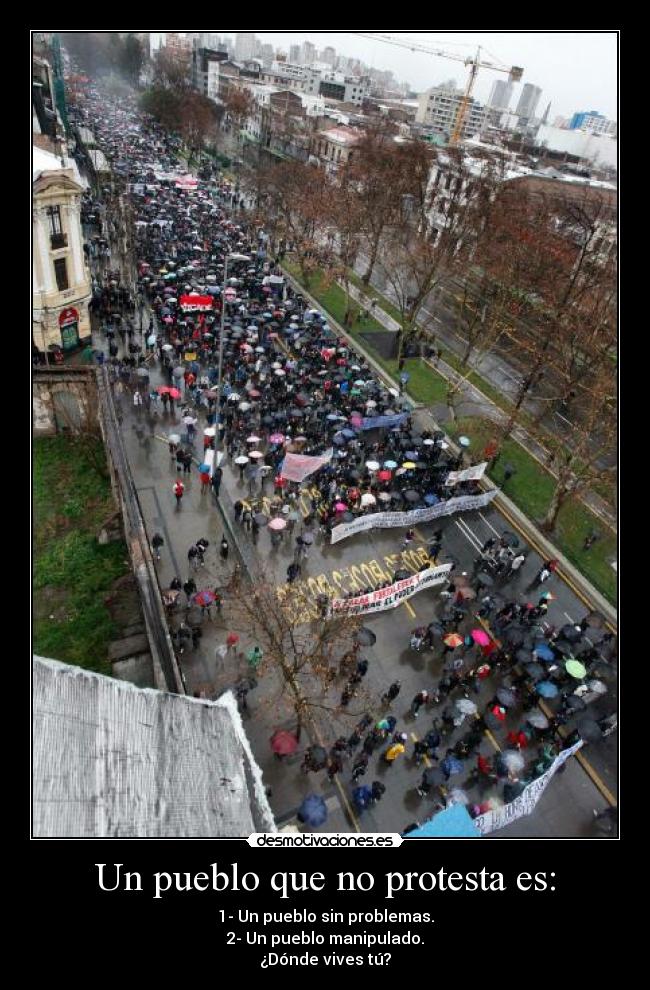 Un pueblo que no protesta es: - 1- Un pueblo sin problemas.
2- Un pueblo manipulado.
¿Dónde vives tú?