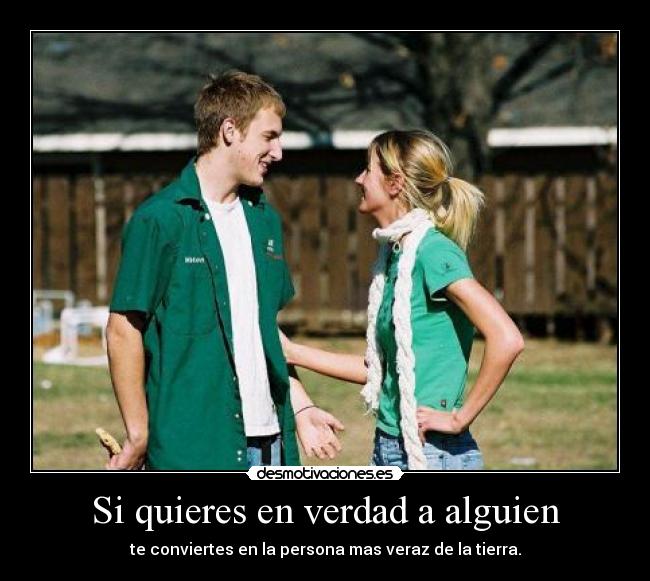 Si quieres en verdad a alguien - te conviertes en la persona mas veraz de la tierra.