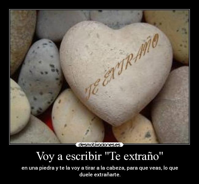 Voy a escribir Te extraño - en una piedra y te la voy a tirar a la cabeza, para que veas, lo que duele extrañarte.