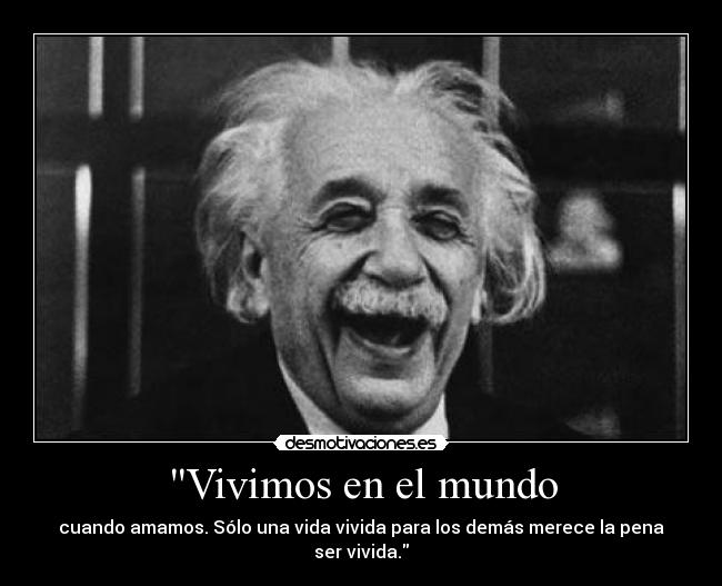 Vivimos en el mundo - cuando amamos. Sólo una vida vivida para los demás merece la pena ser vivida.