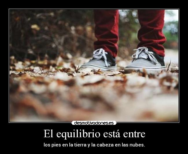 El equilibrio está entre - los pies en la tierra y la cabeza en las nubes.