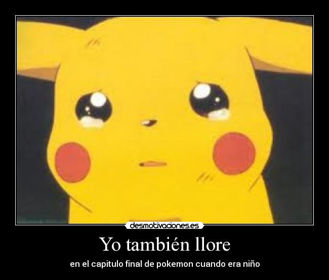 Yo también llore - en el capitulo final de pokemon cuando era niño