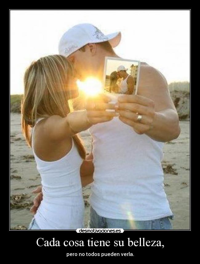 Cada cosa tiene su belleza, -