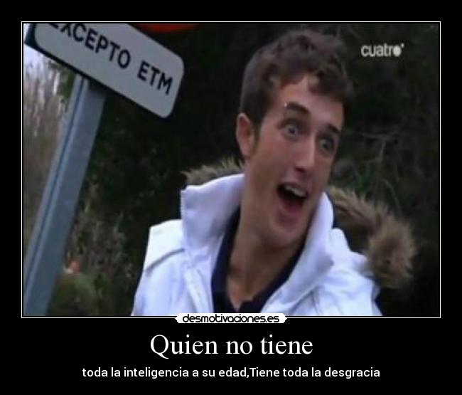 Quien no tiene - toda la inteligencia a su edad,Tiene toda la desgracia