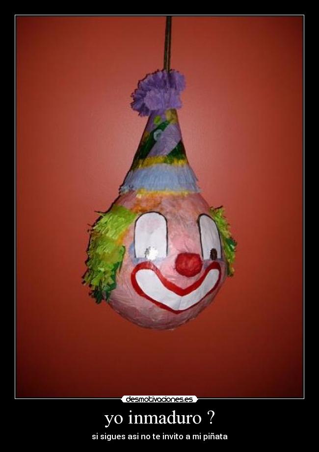 yo inmaduro ? - si sigues asi no te invito a mi piñata