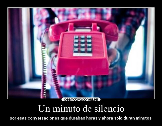 Un minuto de silencio - por esas conversaciones que duraban horas y ahora solo duran minutos