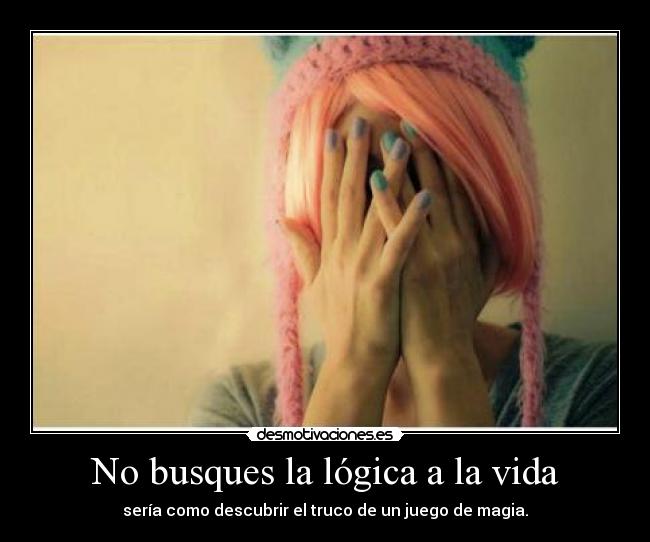 No busques la lógica a la vida - sería como descubrir el truco de un juego de magia.