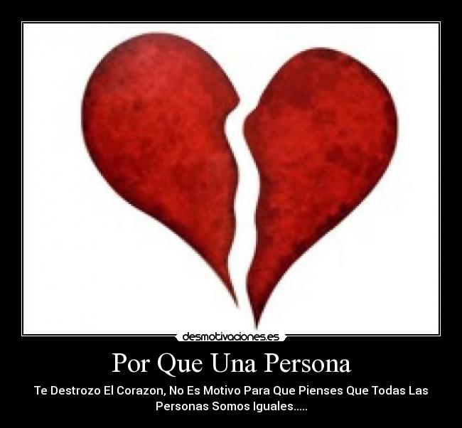 Por Que Una Persona - Te Destrozo El Corazon, No Es Motivo Para Que Pienses Que Todas Las
Personas Somos Iguales.....