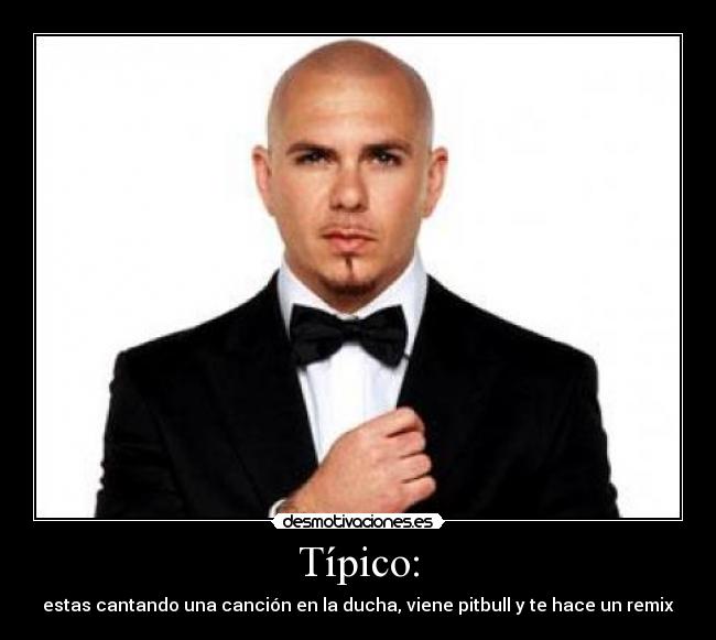 Típico: - estas cantando una canción en la ducha, viene pitbull y te hace un remix
