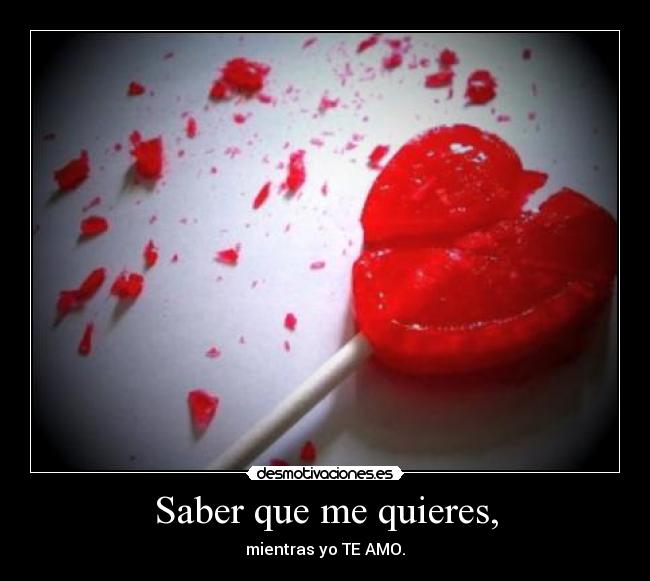 Saber que me quieres, - mientras yo TE AMO.