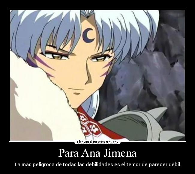 Para Ana Jimena - La más peligrosa de todas las debilidades es el temor de parecer débil.