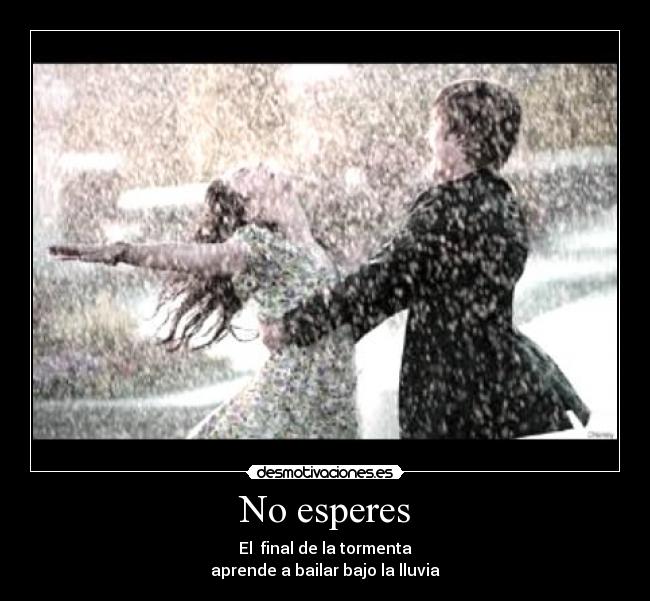 No esperes - El final de la tormenta
aprende a bailar bajo la lluvia