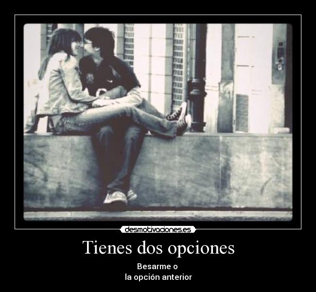 Tienes dos opciones - Besarme o
la opción anterior