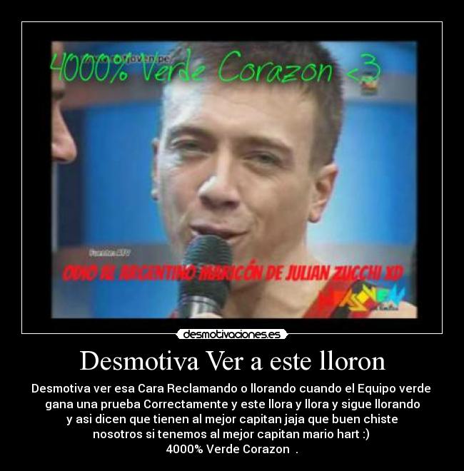 Desmotiva Ver a este lloron - Desmotiva ver esa Cara Reclamando o llorando cuando el Equipo verde ♥
gana una prueba Correctamente y este llora y llora y sigue llorando
y asi dicen que tienen al mejor capitan jaja que buen chiste
nosotros si tenemos al mejor capitan mario hart :) 
4000% Verde Corazon ♥.♥