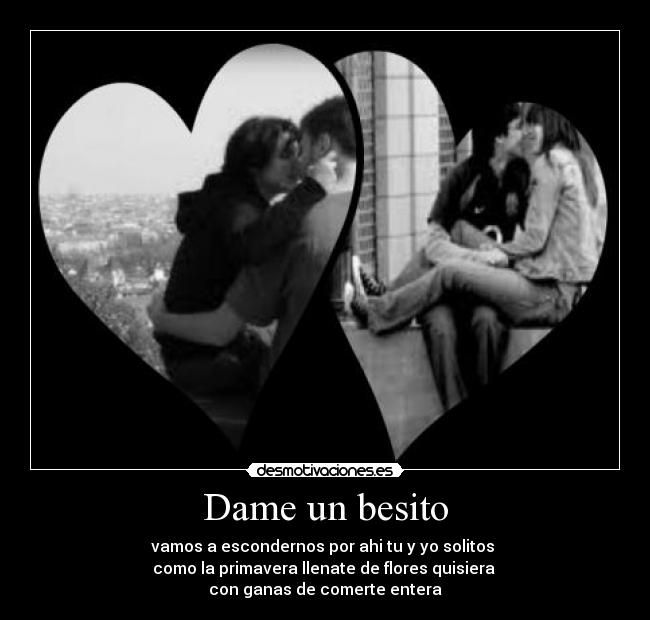 Dame un besito - vamos a escondernos por ahi tu y yo solitos
como la primavera llenate de flores quisiera
con ganas de comerte entera