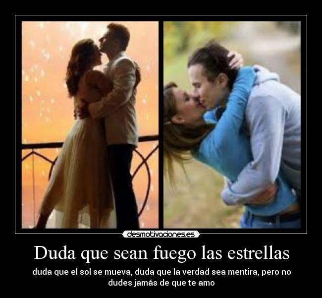 Duda que sean fuego las estrellas - duda que el sol se mueva, duda que la verdad sea mentira, pero no
dudes jamás de que te amo