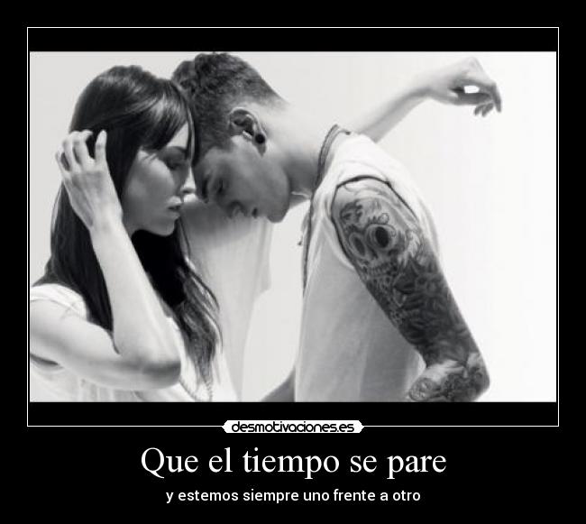 Que el tiempo se pare - y estemos siempre uno frente a otro