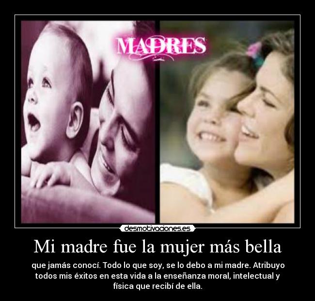 Mi madre fue la mujer más bella - que jamás conocí. Todo lo que soy, se lo debo a mi madre. Atribuyo
todos mis éxitos en esta vida a la enseñanza moral, intelectual y
física que recibí de ella.