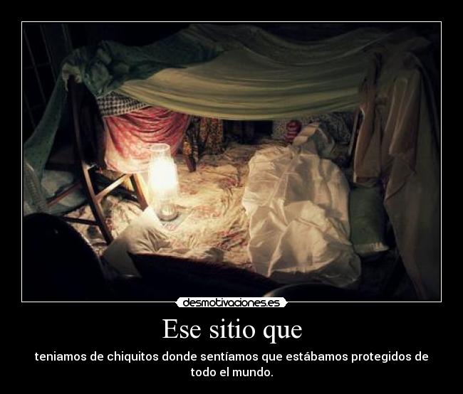 Ese sitio que - teniamos de chiquitos donde sentíamos que estábamos protegidos de todo el mundo.