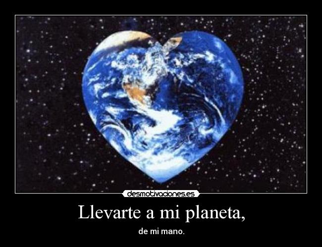 Llevarte a mi planeta, - de mi mano.