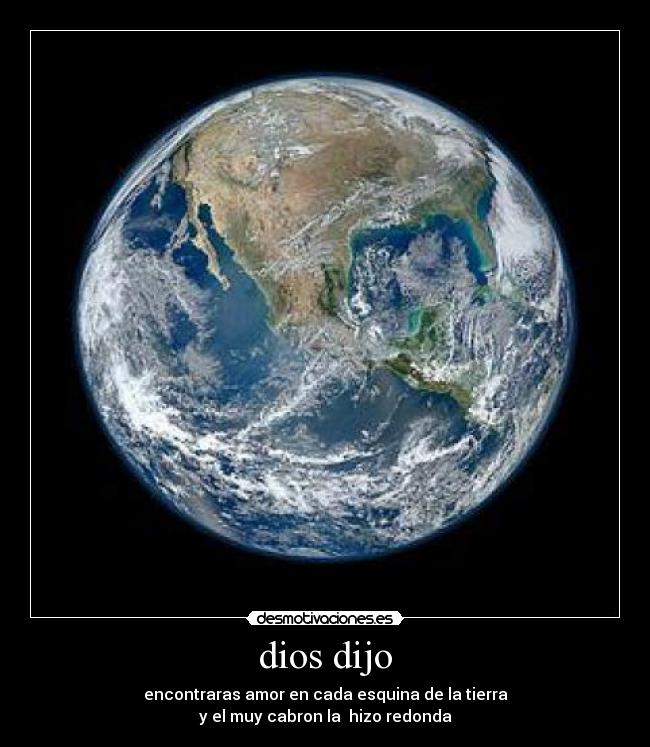 dios dijo - encontraras amor en cada esquina de la tierra
y el muy cabron la  hizo redonda