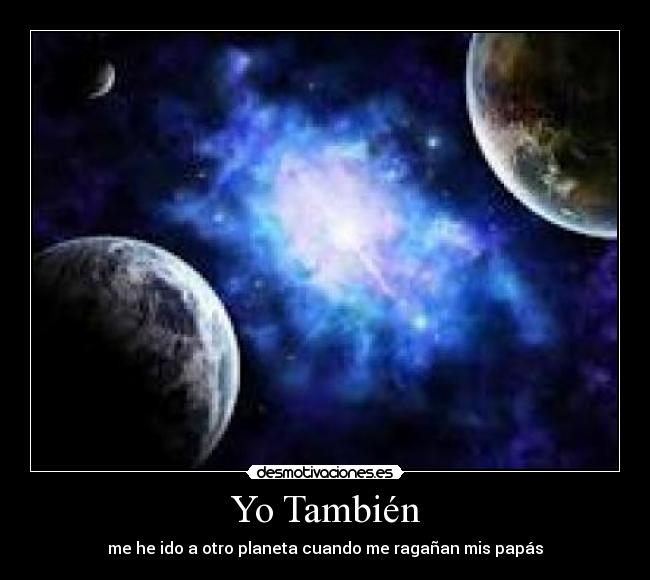 Yo También - me he ido a otro planeta cuando me ragañan mis papás
