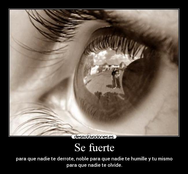 Se fuerte - para que nadie te derrote, noble para que nadie te humille y tu mismo
para que nadie te olvide.