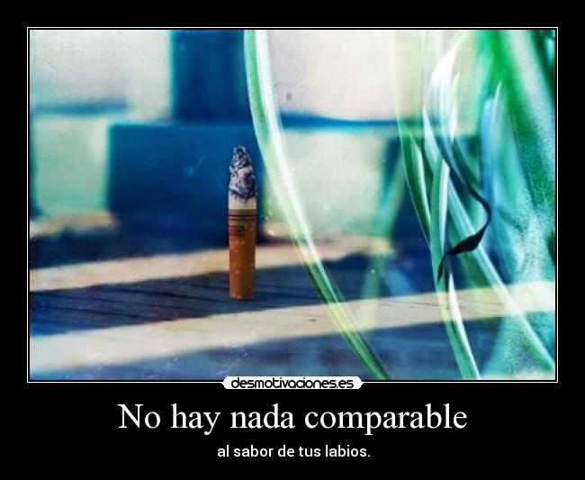 No hay nada comparable - al sabor de tus labios.