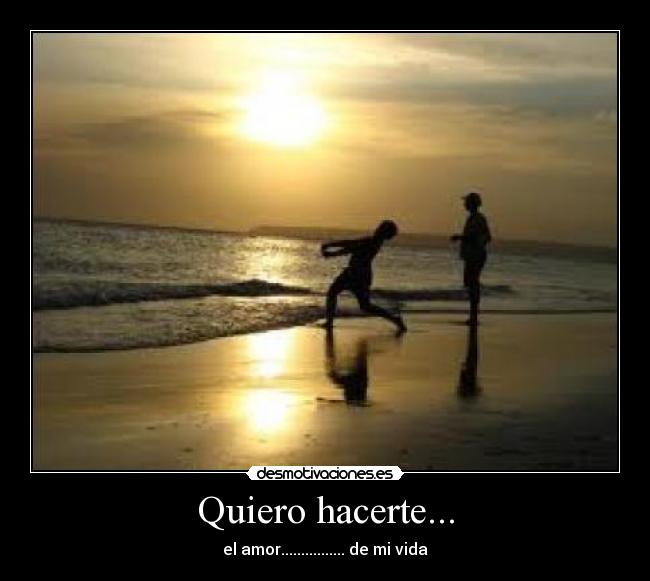 Quiero hacerte... - el amor................ de mi vida