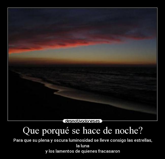 Que porqué se hace de noche? - Para que su plena y oscura luminosidad se lleve consigo las estrellas, la luna
y los lamentos de quienes fracasaron