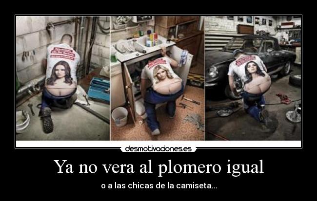 Ya no vera al plomero igual - o a las chicas de la camiseta...