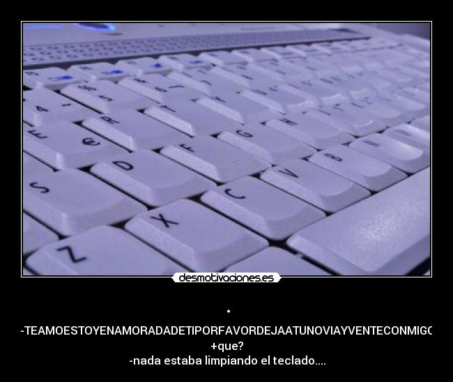 . - -TEAMOESTOYENAMORADADETIPORFAVORDEJAATUNOVIAYVENTECONMIGO
+que?
-nada estaba limpiando el teclado....