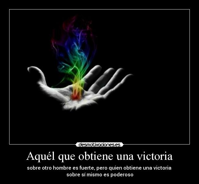 Aquél que obtiene una victoria - sobre otro hombre es fuerte, pero quien obtiene una victoria 
sobre sí mismo es poderoso