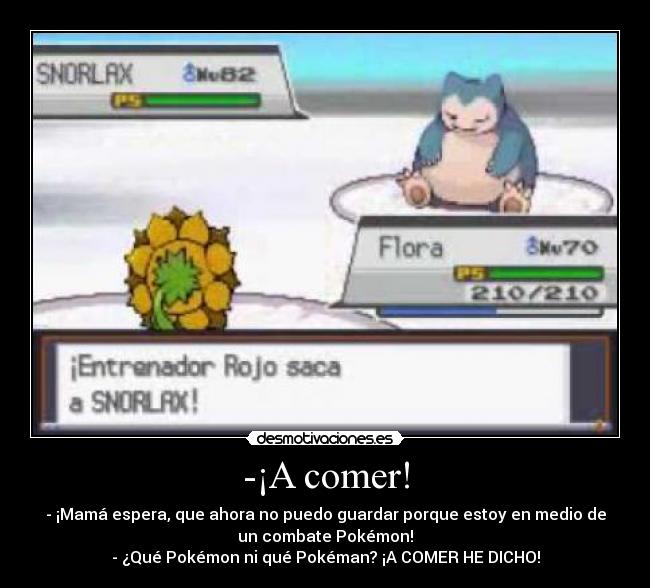 -¡A comer! - - ¡Mamá espera, que ahora no puedo guardar porque estoy en medio de
un combate Pokémon!
- ¿Qué Pokémon ni qué Pokéman? ¡A COMER HE DICHO!