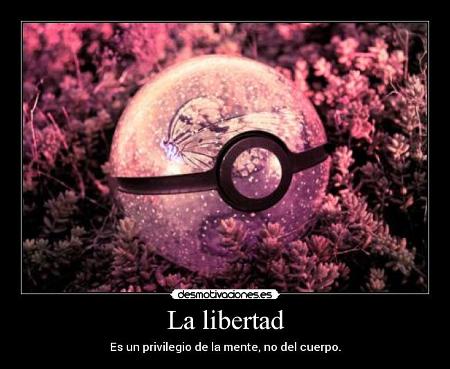 La libertad - Es un privilegio de la mente, no del cuerpo.