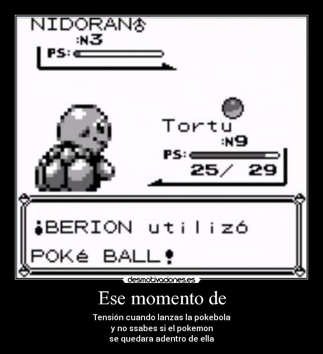 Ese momento de - Tensión cuando lanzas la pokebola
y no ssabes si el pokemon
se quedara adentro de ella