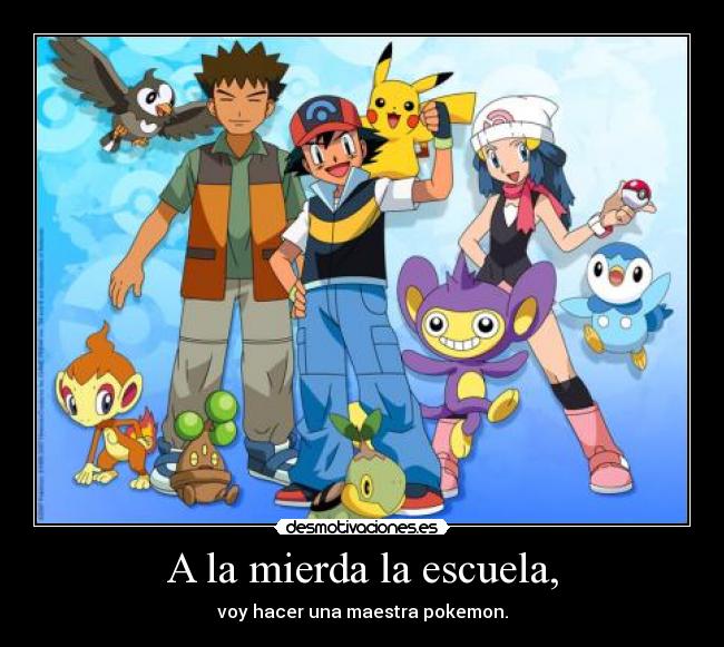 A la mierda la escuela, - voy hacer una maestra pokemon.