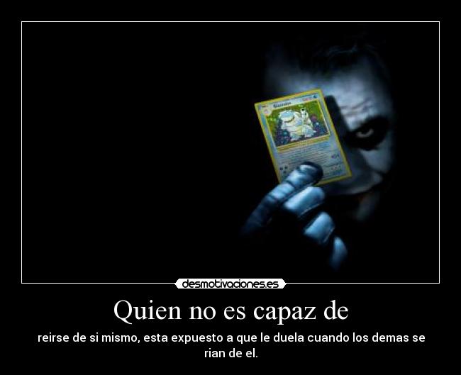 Quien no es capaz de - reirse de si mismo, esta expuesto a que le duela cuando los demas se rian de el.